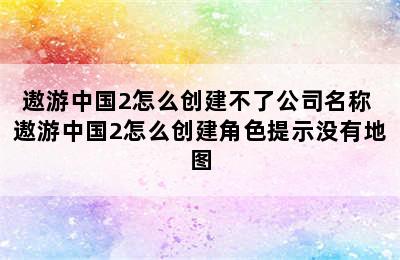 遨游中国2怎么创建不了公司名称 遨游中国2怎么创建角色提示没有地图